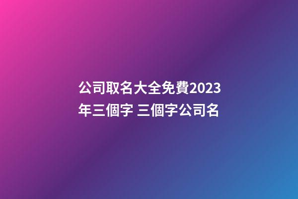 公司取名大全免費2023年三個字 三個字公司名-第1張-公司起名-玄機派